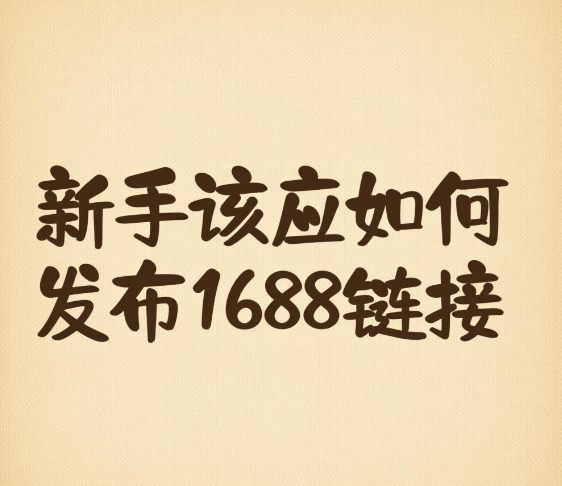 新手应该如何发布1688链接 怎么在1688上发布产品链接(6条核心内容要搞懂) 新手应该如何发布1688链接 怎么在1688上发布产品链接(6条核心内容要搞懂)